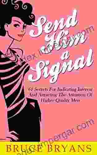 Send Him A Signal: 61 Secrets For Indicating Interest And Attracting The Attention Of Higher Quality Men