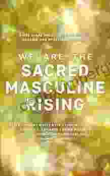 We Are The Sacred Masculine Rising : 8 Men Share Their Stories Of Growth Healing And Spiritual Awakening