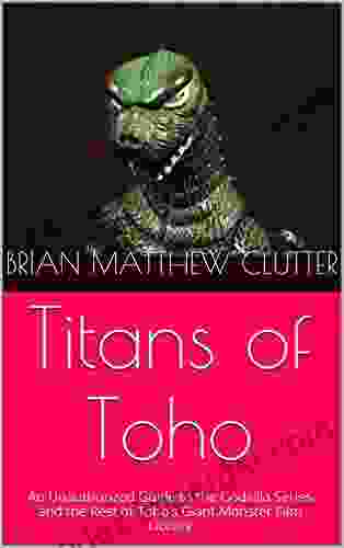 Titans Of Toho: An Unauthorized Guide To The Godzilla And The Rest Of Toho S Giant Monster Film Library