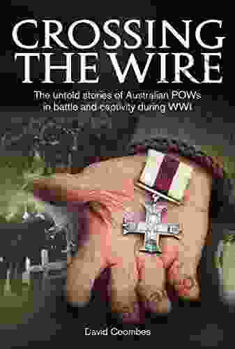 Crossing The Wire: The Untold Stories Of Australian POWs In Battle An Captivity During WWI