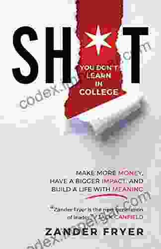 Sh*t You Don t Learn In College: Make More Money Have A Bigger Impact And Build A Life With Meaning