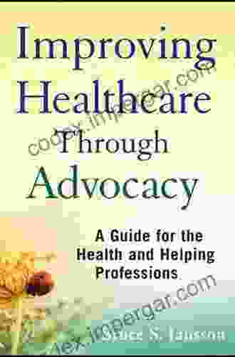 Improving Healthcare Through Advocacy: A Guide For The Health And Helping Professions