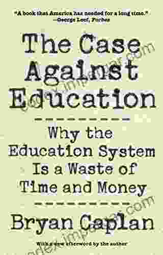 The Case Against Education: Why The Education System Is A Waste Of Time And Money