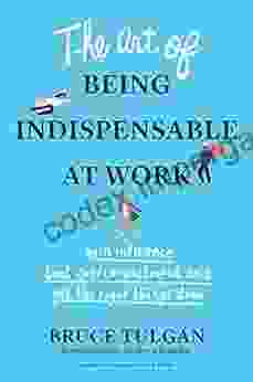 The Art Of Being Indispensable At Work: Win Influence Beat Overcommitment And Get The Right Things Done